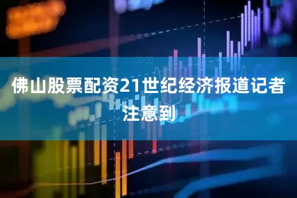 佛山股票配资21世纪经济报道记者注意到