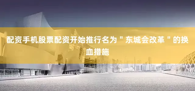 配资手机股票配资开始推行名为＂东城会改革＂的换血措施