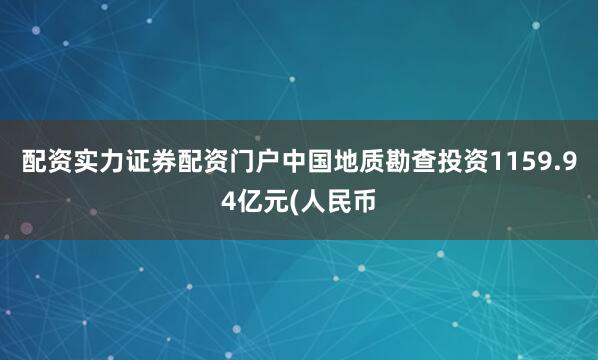 配资实力证券配资门户中国地质勘查投资1159.94亿元(人民币