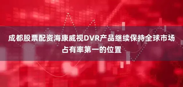 成都股票配资海康威视DVR产品继续保持全球市场占有率第一的位置