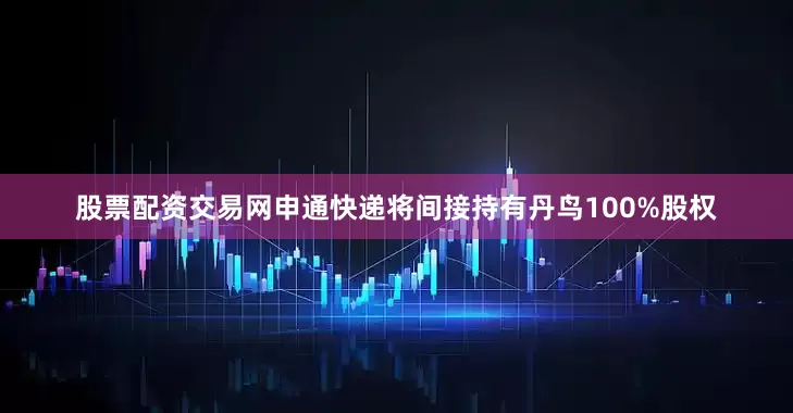 股票配资交易网申通快递将间接持有丹鸟100%股权