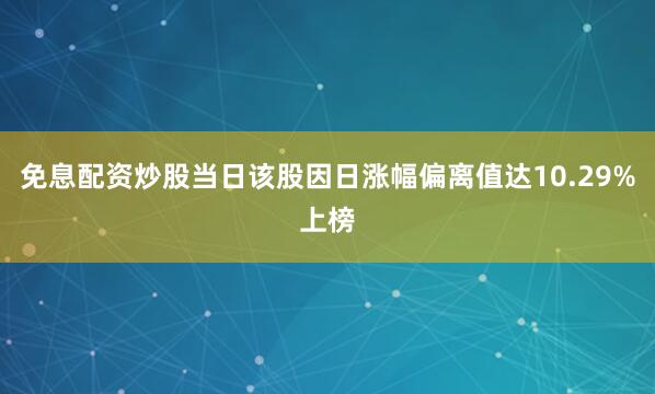 免息配资炒股当日该股因日涨幅偏离值达10.29%上榜